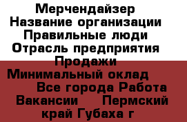 Мерчендайзер › Название организации ­ Правильные люди › Отрасль предприятия ­ Продажи › Минимальный оклад ­ 30 000 - Все города Работа » Вакансии   . Пермский край,Губаха г.